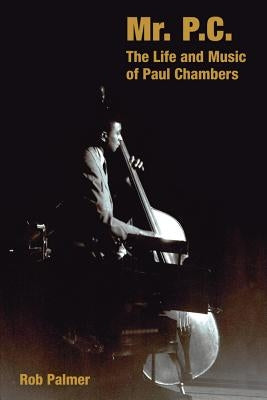 Mr. P.C.: The Life and Music of Paul Chambers by Palmer, Rob