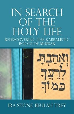 In Search of the Holy Life: Rediscovering the Kabbalistic Roots of Mussar by Stone, Ira