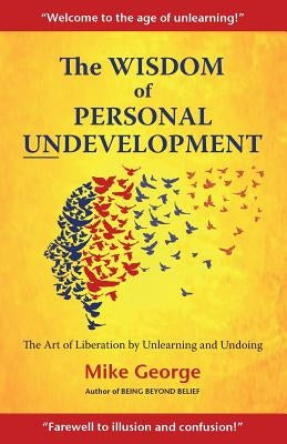 The Wisdom of Personal Undevelopment: The Art of Liberation by Unlearning and Undoing by George, Mike