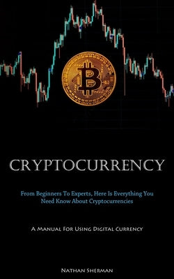 Cryptocurrency: From Beginners To Experts, Here Is Everything You Need Know About Cryptocurrencies (A Manual For Using Digital Currenc by Sherman, Nathan