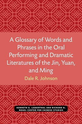 A Glossary of Words and Phrases in the Oral Performing and Dramatic Literatures of the Jin, Yuan, and Ming by Johnson, Dale