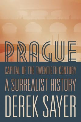 Prague, Capital of the Twentieth Century: A Surrealist History by Sayer, Derek