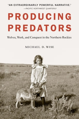 Producing Predators: Wolves, Work, and Conquest in the Northern Rockies Paperback University of Nebraska Press