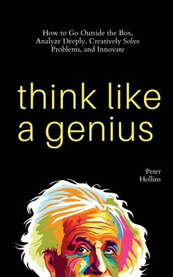 Think Like a Genius: How to Go Outside the Box, Analyze Deeply, Creatively Solve Problems, and Innovate by Hollins, Peter