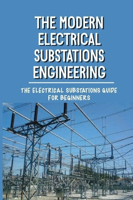The Modern Electrical Substations Engineering: The Electrical Substations Guide For Beginners: The Basics Of Security Paperback Independently Published