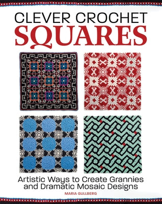 Clever Crochet Squares: Artistic Ways to Create Grannies and Dramatic Designs by Gullberg, Maria