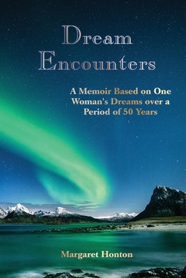 Dream Encounters: A Memoir Based on One Woman's Dreams over a Period of 50 Years by Honton, Margaret