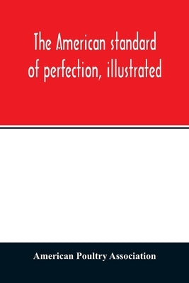 The American standard of perfection, illustrated. A complete description of all recognized varieties of fowls Paperback Alpha Edition