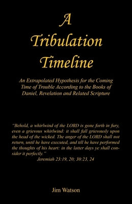 A Tribulation Timeline - An Extrapolated Hypothesis for the Coming Time of Trouble According to the Books of Daniel, Revelation and Related Scripture by Watson, Jim