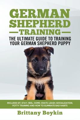 German Shepherd Training - the Ultimate Guide to Training Your German Shepherd Puppy: Includes Sit, Stay, Heel, Come, Crate, Leash, Socialization, Pot by Boykin, Brittany