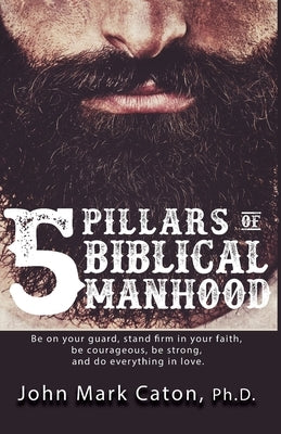The Five Pillars of Biblical Manhood by Caton, John Mark