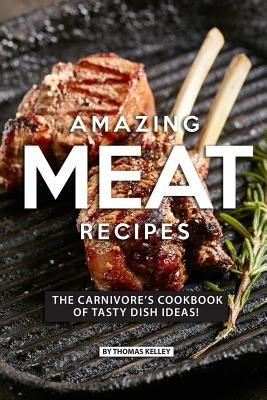 Amazing Meat Recipes: The Carnivore's Cookbook of Tasty Dish Ideas! Paperback Independently Published