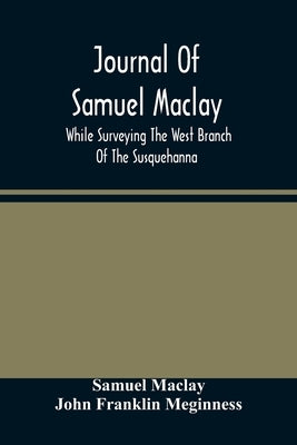 Journal Of Samuel Maclay, While Surveying The West Branch Of The Susquehanna, The Sinnemahoning And The Allegheny Rivers, In 1790 by Maclay, Samuel