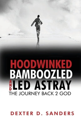 Hoodwinked Bamboozled and Led Astray: The Journey Back 2 God by Sanders, Dexter D.