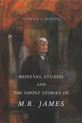 Medieval Studies and the Ghost Stories of M. R. James by Murphy, Patrick J.