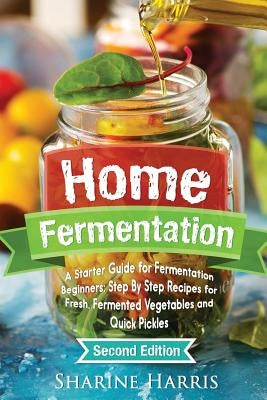 Home Fermentation: A Starter Guide for Fermentation Beginners: Step By Step Recipes for Fresh, Fermented Vegetables and Quick Pickles Paperback Createspace Independent Publishing Platform