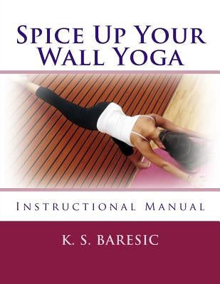 Spice Up Your Wall Yoga: Instructional Manual by Baresic, K. S.