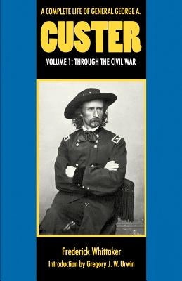 A Complete Life of General George A. Custer, Volume 1: Through the Civil War by Whittaker, Frederick