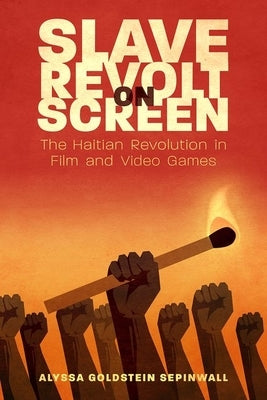 Slave Revolt on Screen: The Haitian Revolution in Film and Video Games by Sepinwall, Alyssa Goldstein