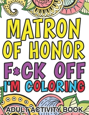 Matron Of Honor F*ck Off I'm Coloring: Adult Activity Book: A Funny Matron Of Honor Gift by Alicia Caldwell