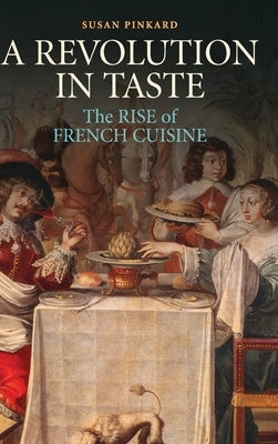 A Revolution in Taste: The Rise of French Cuisine, 1650-1800 by Pinkard, Susan