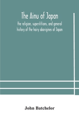 The Ainu of Japan: the religion, superstitions, and general history of the hairy aborigines of Japan Paperback Alpha Edition