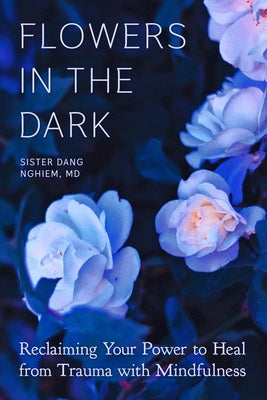 Flowers in the Dark: Reclaiming Your Power to Heal from Trauma with Mindfulness by Nghiem, Sister Dang