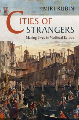 Cities of Strangers: Making Lives in Medieval Europe by Rubin, Miri