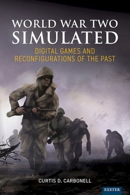 World War Two Simulated: Digital Games and Reconfigurations of the Past by Carbonell, Curtis D.