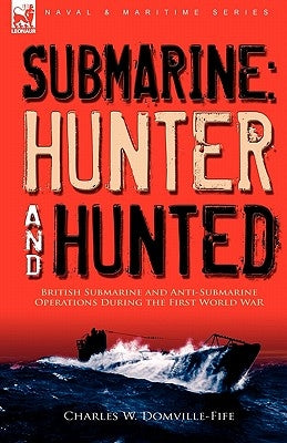 Submarine: Hunter & Hunted-British Submarine and Anti-Submarine Operations During the First World War Paperback Leonaur Ltd