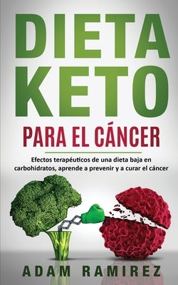 Dieta Keto para el Cáncer: Efectos terapéuticos de una dieta baja en carbohidratos, aprende a prevenir y a curar el cáncer by Adam, Ramirez