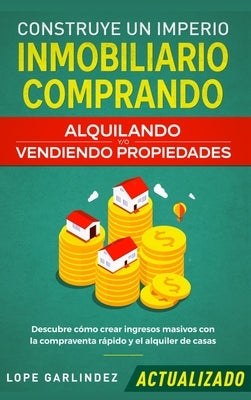 Construye un imperio inmobiliario comprando, alquilando y/o vendiendo propiedades (actualizado): Descubre cómo crear ingresos masivos con la compraven by Garlindez, Lope