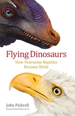 Flying Dinosaurs: How Fearsome Reptiles Became Birds by Pickrell, John