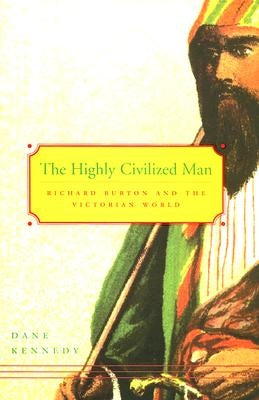 The Highly Civilized Man: Richard Burton and the Victorian World by Kennedy, Dane