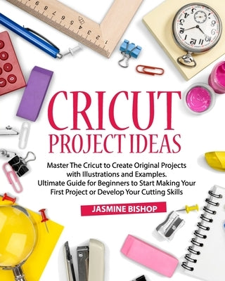 Cricut Project Ideas: Master The Cricut to Create Original Projects with Illustrations and Examples. Ultimate Guide for Beginners to Start M by Bishop, Jasmine