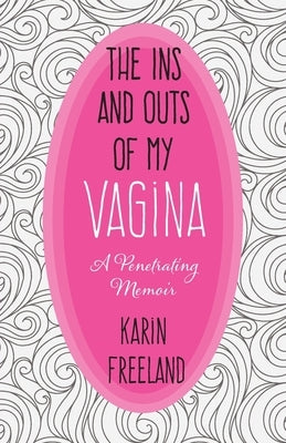 The Ins and Outs of My Vagina: A Penetrating Memoir by Freeland, Karin