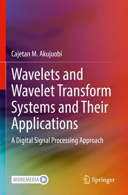 Wavelets and Wavelet Transform Systems and Their Applications: A Digital Signal Processing Approach by Akujuobi, Cajetan M.