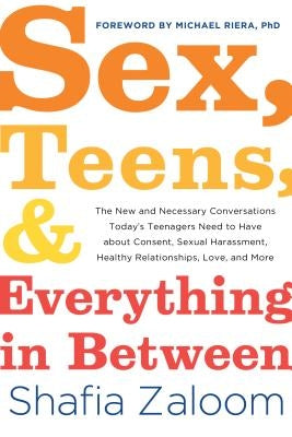 Sex, Teens, and Everything in Between: The New and Necessary Conversations Today's Teenagers Need to Have about Consent, Sexual Harassment, Healthy Re by Zaloom, Shafia
