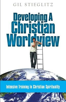 Developing a Christian Worldview: Intensive Training in Christian Spirituality by Stieglitz, Gil