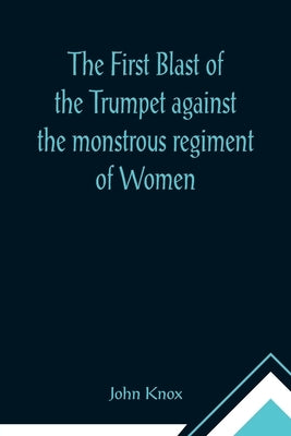 The First Blast of the Trumpet against the monstrous regiment of Women by Knox, John