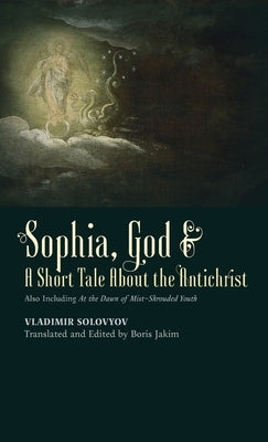 Sophia, God & A Short Tale About the Antichrist: Also Including At the Dawn of Mist-Shrouded Youth by Solovyov, Vladimir