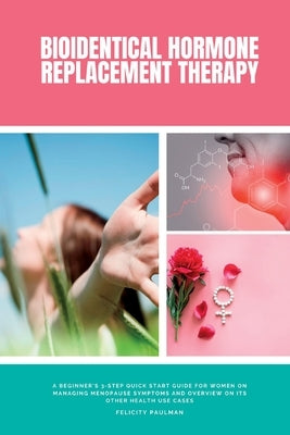 Bioidentical Hormone Replacement Therapy: A Beginner's 3-Step Quick Start Guide for Women on Managing Menopause Symptoms and Overview on its Other Hea by Paulman, Felicity