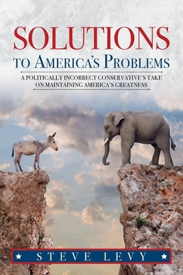 Solutions to America's Problems: A Politically Incorrect Conservative's Take on Maintaining America's Greatness Paperback Steve Levy