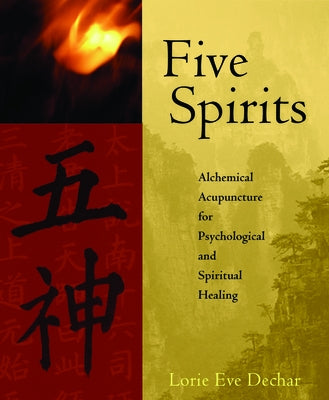Five Spirits: Alchemical Acupuncture for Psychological and Spiritual Healing by Dechar, Lorie Eve