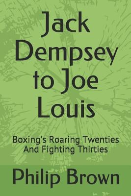 Jack Dempsey to Joe Louis: Boxing's Roaring Twenties and Fighting Thirties by Brown, Philip