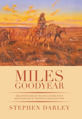 Miles Goodyear: The Adventures of the Only Connecticut Mountain Man in the Rocky Mountain West by Darley, Stephen