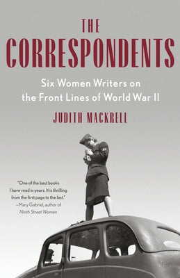 The Correspondents: Six Women Writers on the Front Lines of World War II by Mackrell, Judith