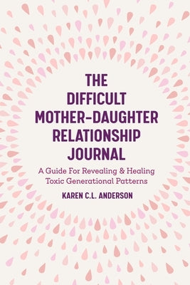 The Difficult Mother-Daughter Relationship Journal: A Guide for Revealing & Healing Toxic Generational Patterns (Companion Journal to Difficult Mother by Anderson, Karen C. L.