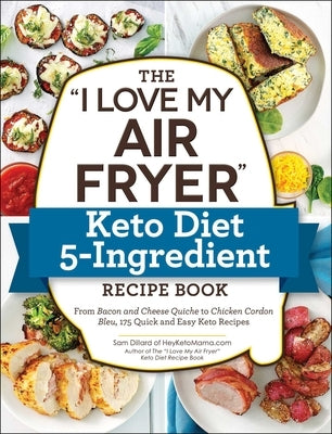 The I Love My Air Fryer Keto Diet 5-Ingredient Recipe Book: From Bacon and Cheese Quiche to Chicken Cordon Bleu, 175 Quick and Easy Keto Recipes by Dillard, Sam