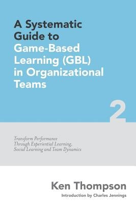 A Systematic Guide To Game-based Learning (GBL) In Organizational Teams: Transform Performance Through Experiential Learning, Social Learning and Team Paperback Createspace Independent Publishing Platform